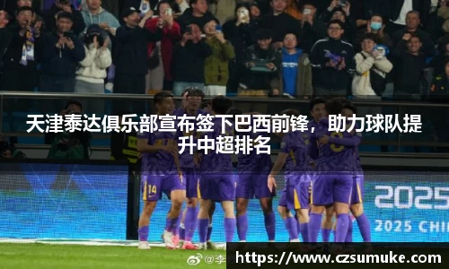 天津泰达俱乐部宣布签下巴西前锋，助力球队提升中超排名