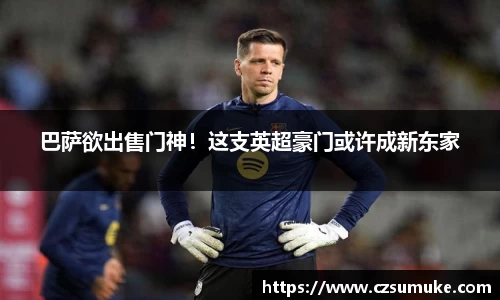 巴萨欲出售门神！这支英超豪门或许成新东家