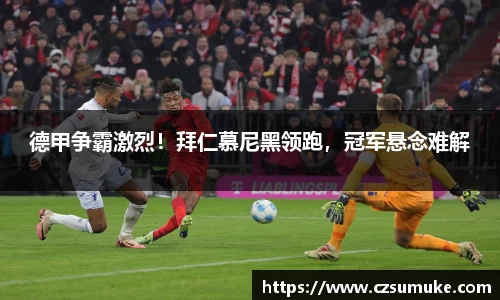 德甲争霸激烈！拜仁慕尼黑领跑，冠军悬念难解