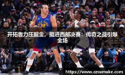 开拓者力压掘金，挺进西部决赛：传奇之战引爆全场