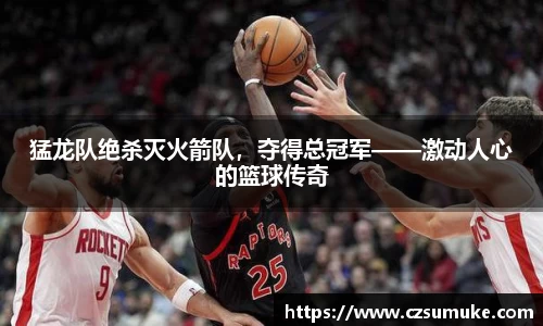 猛龙队绝杀灭火箭队，夺得总冠军——激动人心的篮球传奇