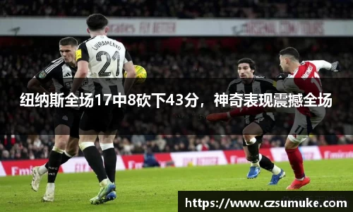 纽纳斯全场17中8砍下43分，神奇表现震撼全场