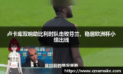 卢卡库双响助比利时队击败芬兰，稳居欧洲杯小组出线
