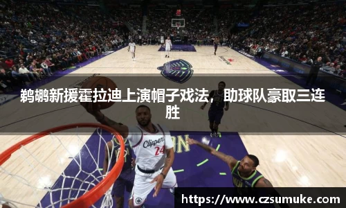 鹈鹕新援霍拉迪上演帽子戏法，助球队豪取三连胜