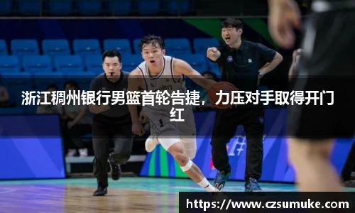 浙江稠州银行男篮首轮告捷，力压对手取得开门红