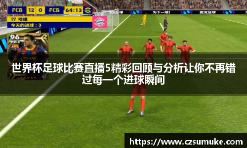 世界杯足球比赛直播5精彩回顾与分析让你不再错过每一个进球瞬间