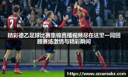 精彩德乙足球比赛集锦直播视频尽在这里一同回顾赛场激情与精彩瞬间