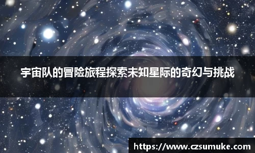 宇宙队的冒险旅程探索未知星际的奇幻与挑战