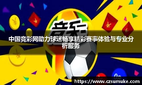 中国竞彩网助力球迷畅享精彩赛事体验与专业分析服务