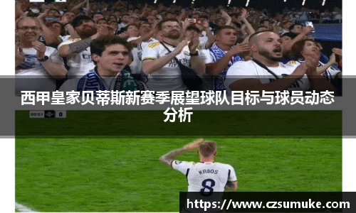 西甲皇家贝蒂斯新赛季展望球队目标与球员动态分析