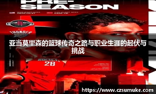 亚当莫里森的篮球传奇之路与职业生涯的起伏与挑战