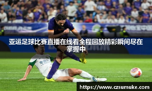 亚运足球比赛直播在线看全程回放精彩瞬间尽在掌握中