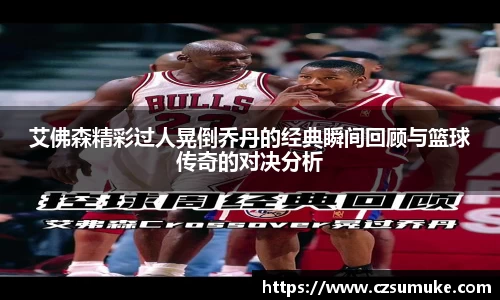 艾佛森精彩过人晃倒乔丹的经典瞬间回顾与篮球传奇的对决分析