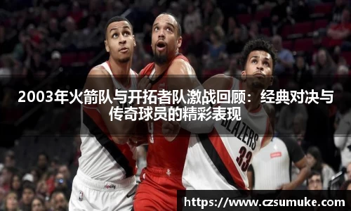 2003年火箭队与开拓者队激战回顾:经典对决与传奇球员的精彩表现
