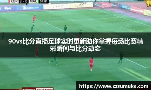 90vs比分直播足球实时更新助你掌握每场比赛精彩瞬间与比分动态