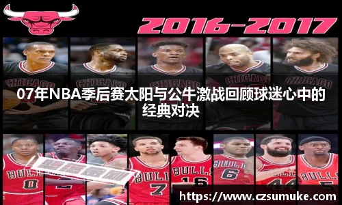 07年NBA季后赛太阳与公牛激战回顾球迷心中的经典对决