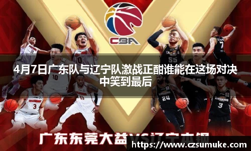 4月7日广东队与辽宁队激战正酣谁能在这场对决中笑到最后