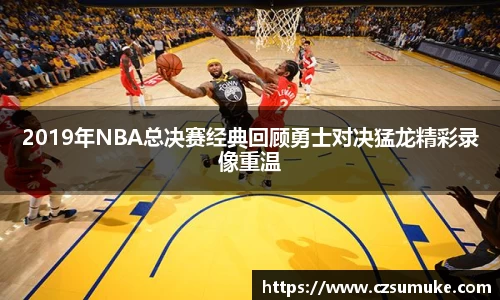 2019年NBA总决赛经典回顾勇士对决猛龙精彩录像重温