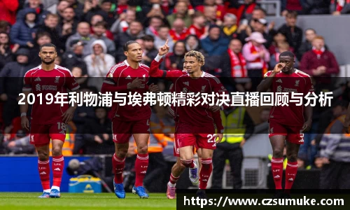 2019年利物浦与埃弗顿精彩对决直播回顾与分析