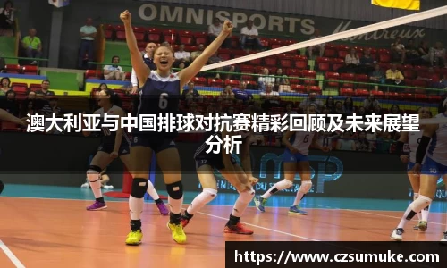 澳大利亚与中国排球对抗赛精彩回顾及未来展望分析