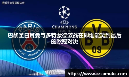 巴黎圣日耳曼与多特蒙德激战在即谁能笑到最后的欧冠对决