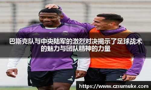巴斯克队与中央陆军的激烈对决揭示了足球战术的魅力与团队精神的力量