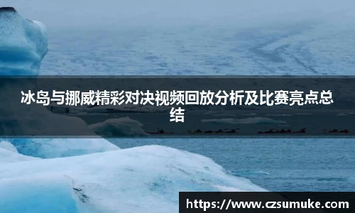 冰岛与挪威精彩对决视频回放分析及比赛亮点总结