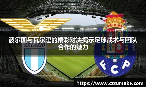 波尔图与瓦尔津的精彩对决揭示足球战术与团队合作的魅力