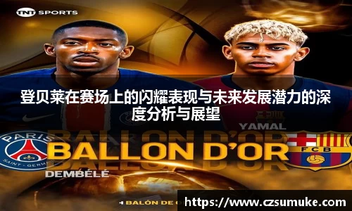 登贝莱在赛场上的闪耀表现与未来发展潜力的深度分析与展望