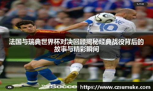 法国与瑞典世界杯对决回顾揭秘经典战役背后的故事与精彩瞬间