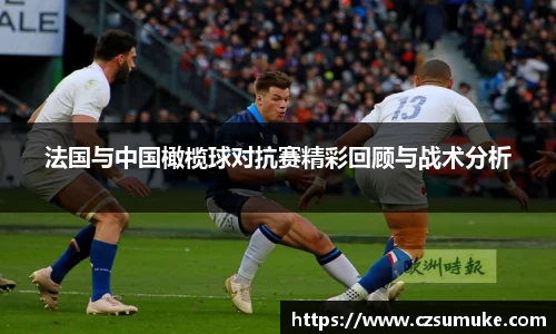 法国与中国橄榄球对抗赛精彩回顾与战术分析